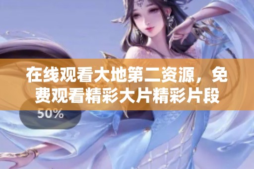 在线观看大地第二资源，免费观看精彩大片精彩片段