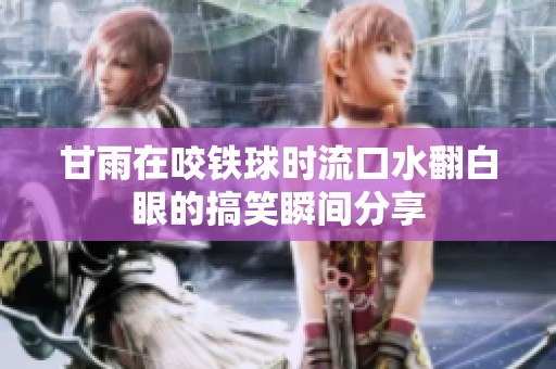 甘雨在咬铁球时流口水翻白眼的搞笑瞬间分享