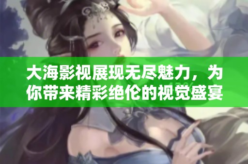 大海影视展现无尽魅力，为你带来精彩绝伦的视觉盛宴