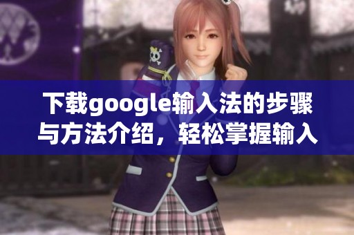 下载google输入法的步骤与方法介绍，轻松掌握输入法的使用技巧