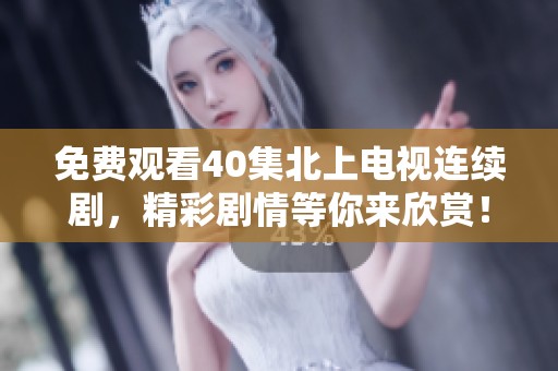 免费观看40集北上电视连续剧，精彩剧情等你来欣赏！
