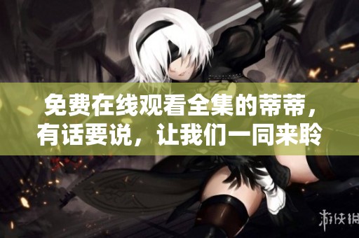 免费在线观看全集的蒂蒂，有话要说，让我们一同来聆听吧！