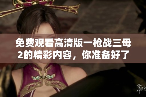 免费观看高清版一枪战三母2的精彩内容，你准备好了吗
