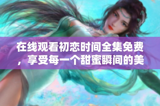 在线观看初恋时间全集免费，享受每一个甜蜜瞬间的美好回忆