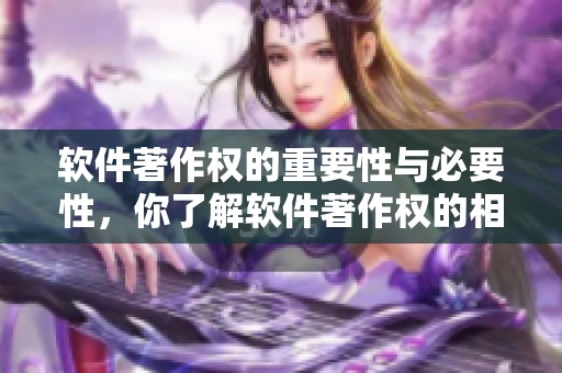 软件著作权的重要性与必要性，你了解软件著作权的相关知识吗