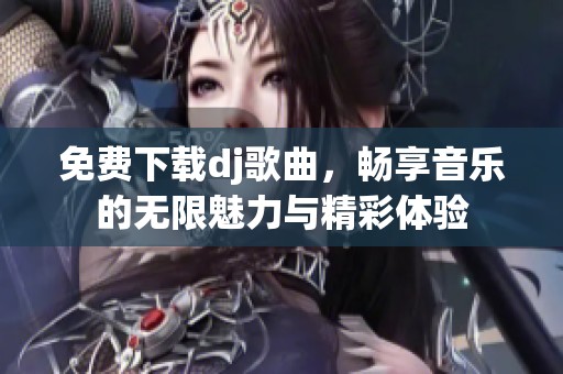 免费下载dj歌曲，畅享音乐的无限魅力与精彩体验
