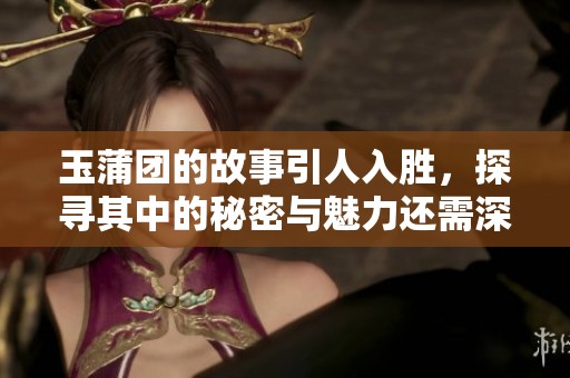 玉蒲团的故事引人入胜，探寻其中的秘密与魅力还需深入了解。