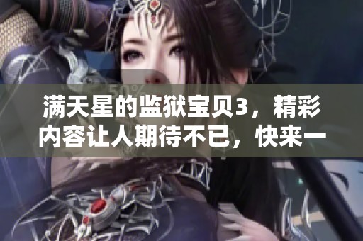 满天星的监狱宝贝3，精彩内容让人期待不已，快来一起揭晓吧！