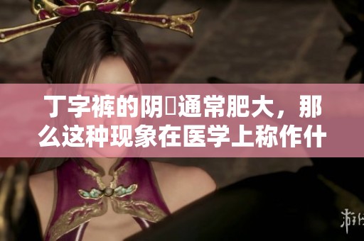 丁字裤的阴脣通常肥大，那么这种现象在医学上称作什么呢