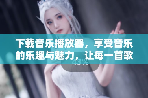 下载音乐播放器，享受音乐的乐趣与魅力，让每一首歌伴你左右