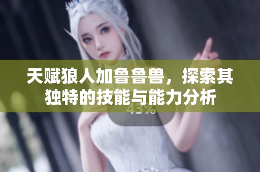 天赋狼人加鲁鲁兽，探索其独特的技能与能力分析