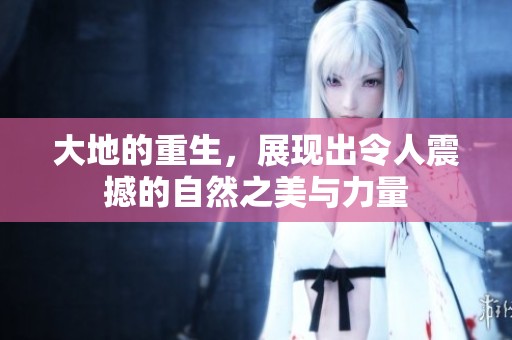大地的重生，展现出令人震撼的自然之美与力量