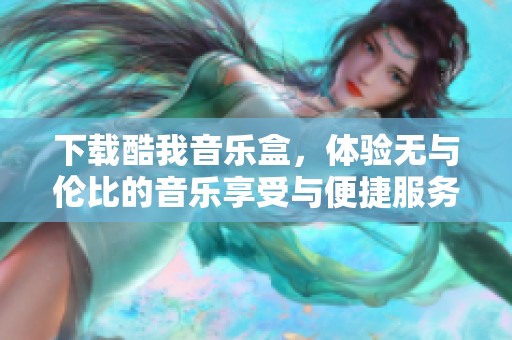 下载酷我音乐盒，体验无与伦比的音乐享受与便捷服务