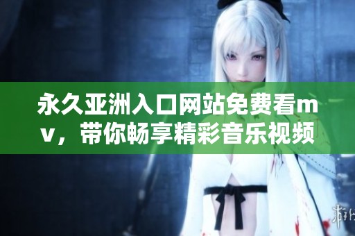永久亚洲入口网站免费看mv，带你畅享精彩音乐视频盛宴