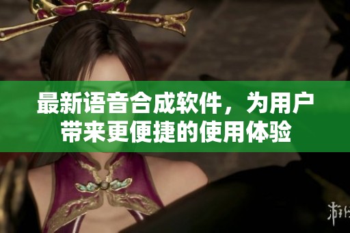 最新语音合成软件，为用户带来更便捷的使用体验