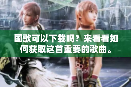 国歌可以下载吗？来看看如何获取这首重要的歌曲。
