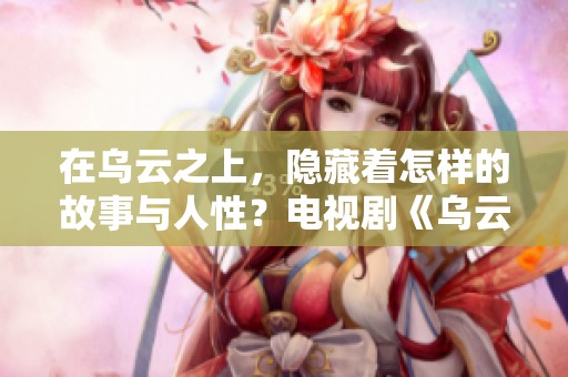 在乌云之上，隐藏着怎样的故事与人性？电视剧《乌云之上》将揭示真相。
