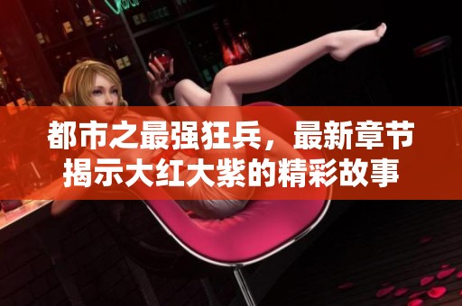 都市之最强狂兵，最新章节揭示大红大紫的精彩故事