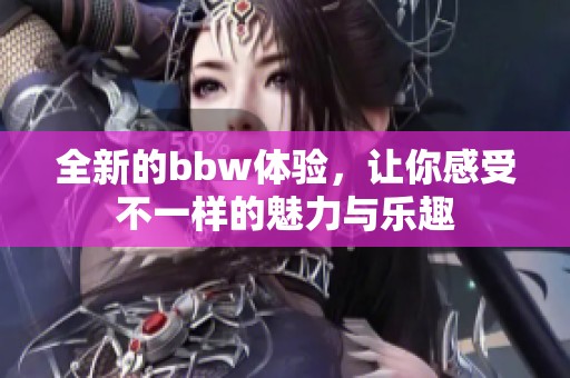 全新的bbw体验，让你感受不一样的魅力与乐趣