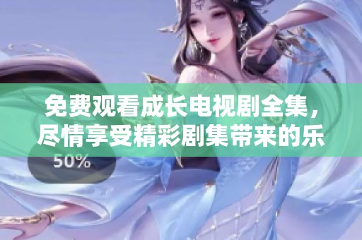 免费观看成长电视剧全集，尽情享受精彩剧集带来的乐趣与感动！