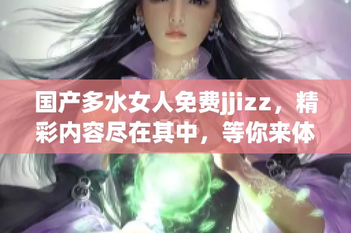 国产多水女人免费jjizz，精彩内容尽在其中，等你来体验！