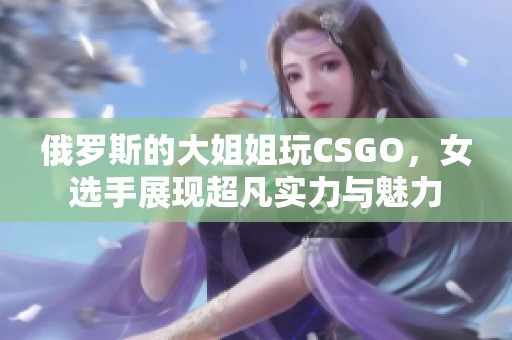 俄罗斯的大姐姐玩CSGO，女选手展现超凡实力与魅力