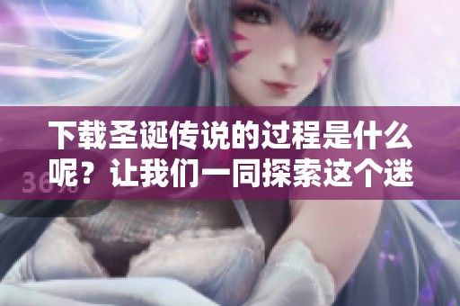 下载圣诞传说的过程是什么呢？让我们一同探索这个迷人的故事！
