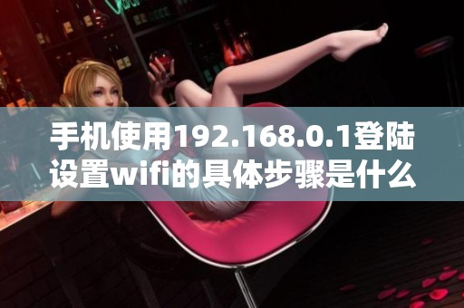 手机使用192.168.0.1登陆设置wifi的具体步骤是什么