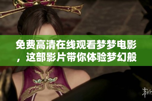 免费高清在线观看梦梦电影，这部影片带你体验梦幻般的视觉盛宴
