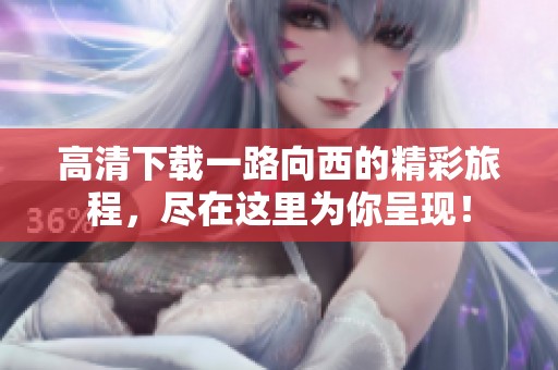 高清下载一路向西的精彩旅程，尽在这里为你呈现！