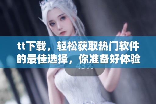 tt下载，轻松获取热门软件的最佳选择，你准备好体验了吗