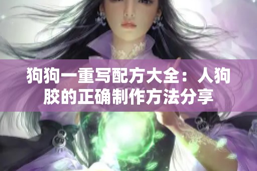 狗狗一重写配方大全：人狗胶的正确制作方法分享