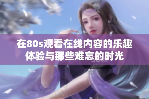 在80s观看在线内容的乐趣体验与那些难忘的时光