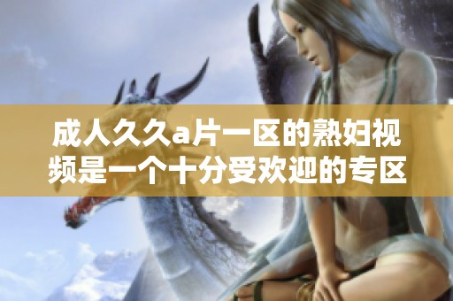 ******一区的**视频是一个十分受欢迎的专区，值得你去观看。