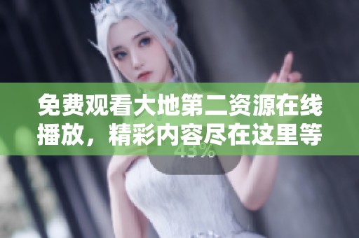 免费观看大地第二资源在线播放，精彩内容尽在这里等你发现！