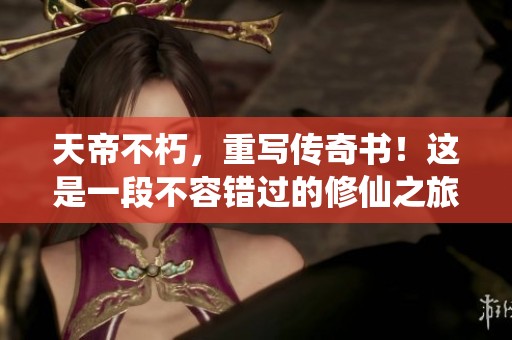 天帝不朽，重写传奇书！这是一段不容错过的修仙之旅。