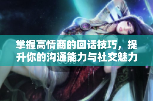 掌握高情商的回话技巧，提升你的沟通能力与社交魅力