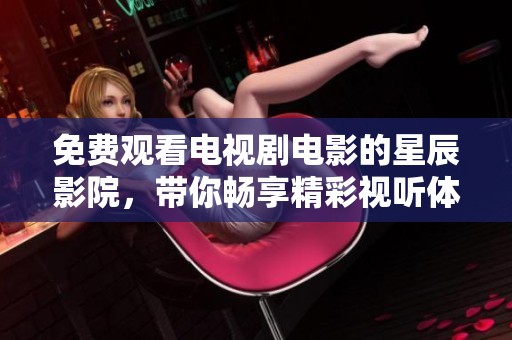 免费观看电视剧电影的星辰影院，带你畅享精彩视听体验