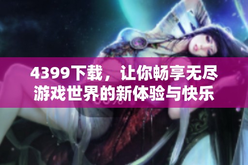 4399下载，让你畅享无尽游戏世界的新体验与快乐