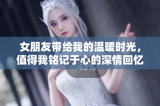 女朋友带给我的温暖时光，值得我铭记于心的深情回忆
