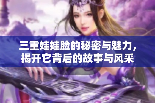 三重娃娃脸的秘密与魅力，揭开它背后的故事与风采