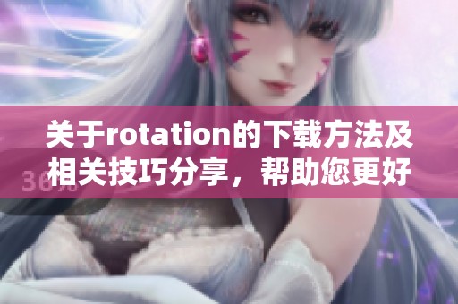 关于rotation的下载方法及相关技巧分享，帮助您更好地掌握该过程