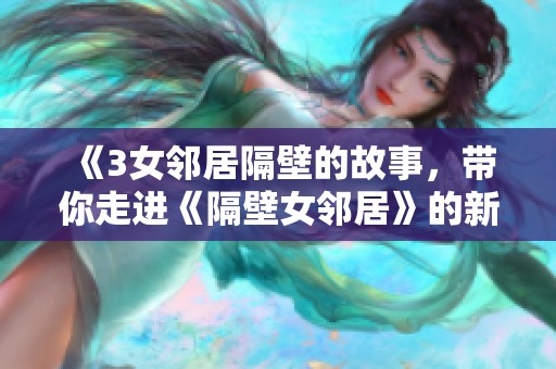 《3女邻居隔壁的故事，带你走进《隔壁女邻居》的新篇章》