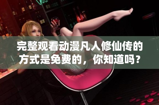 完整观看动漫凡人修仙传的方式是免费的，你知道吗？