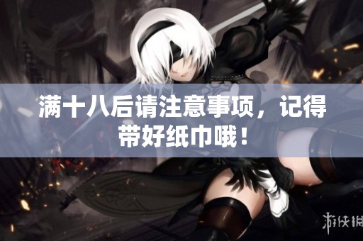 满十八后请注意事项，记得带好纸巾哦！