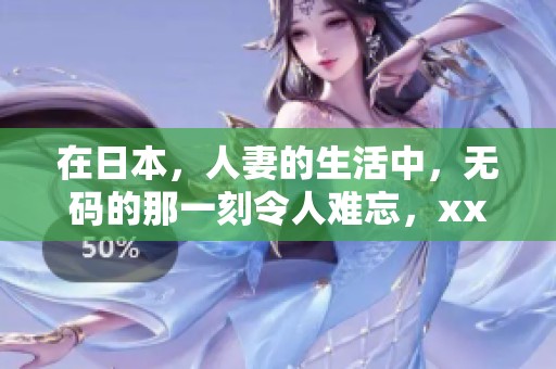在日本，人妻的生活中，**的那一刻令人难忘，xxxxx更是添彩。