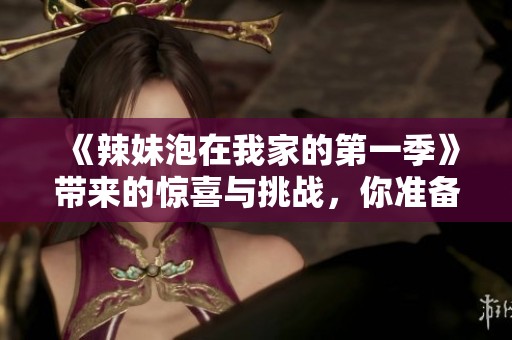 《辣妹泡在我家的第一季》带来的惊喜与挑战，你准备好迎接了吗