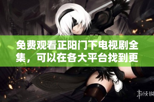 免费观看正阳门下电视剧全集，可以在各大平台找到更多精彩内容