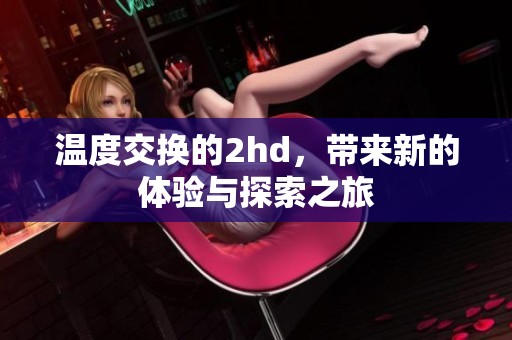 温度交换的2hd，带来新的体验与探索之旅