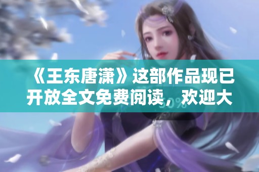 《王东唐潇》这部作品现已开放全文免费阅读，欢迎大家前来访问！